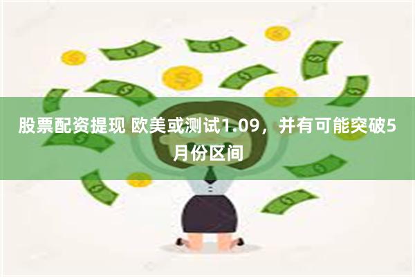 股票配资提现 欧美或测试1.09，并有可能突破5月份区间