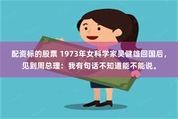 配资标的股票 1973年女科学家吴健雄回国后，见到周总理：我有句话不知道能不能说。