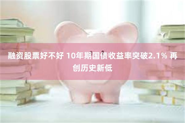 融资股票好不好 10年期国债收益率突破2.1% 再创历史新低