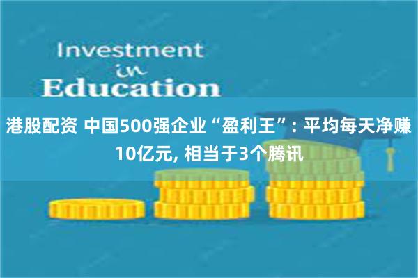 港股配资 中国500强企业“盈利王”: 平均每天净赚10亿元, 相当于3个腾讯