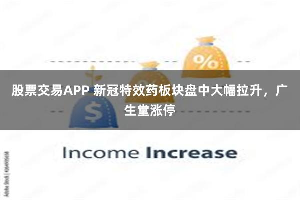 股票交易APP 新冠特效药板块盘中大幅拉升，广生堂涨停