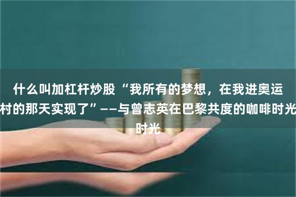 什么叫加杠杆炒股 “我所有的梦想，在我进奥运村的那天实现了”——与曾志英在巴黎共度的咖啡时光