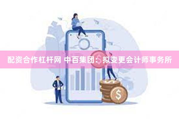 配资合作杠杆网 中百集团：拟变更会计师事务所