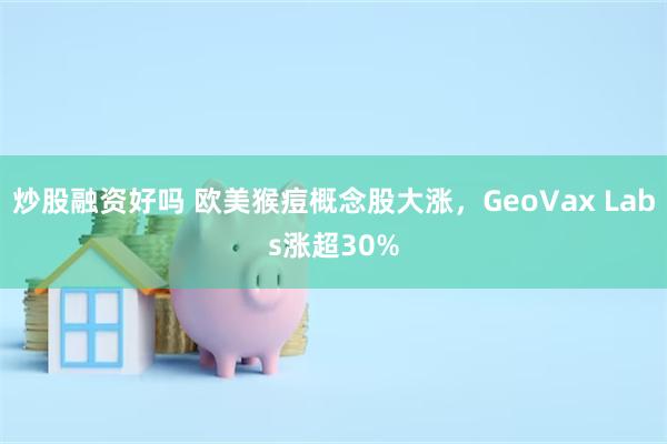 炒股融资好吗 欧美猴痘概念股大涨，GeoVax Labs涨超30%