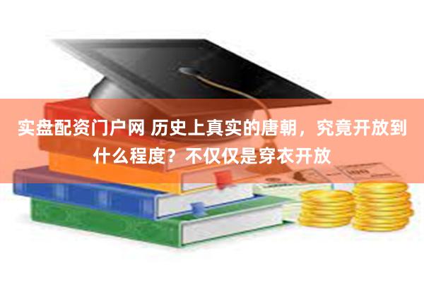 实盘配资门户网 历史上真实的唐朝，究竟开放到什么程度？不仅仅是穿衣开放