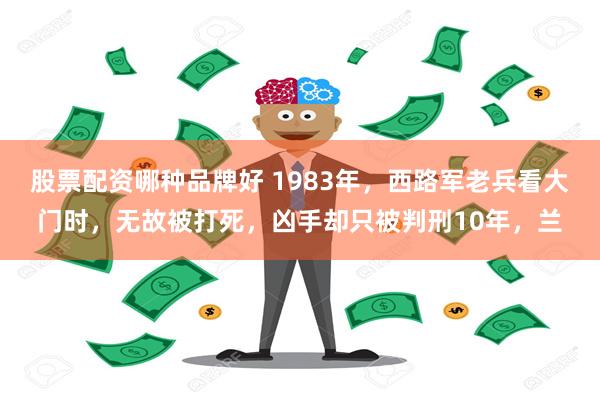 股票配资哪种品牌好 1983年，西路军老兵看大门时，无故被打死，凶手却只被判刑10年，兰