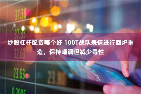 炒股杠杆配资哪个好 100T战队表情进行回炉重造，保持嘲讽但减少毒性