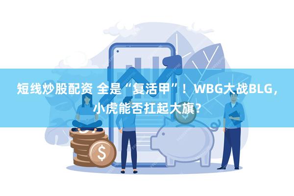 短线炒股配资 全是“复活甲”！WBG大战BLG，小虎能否扛起大旗？