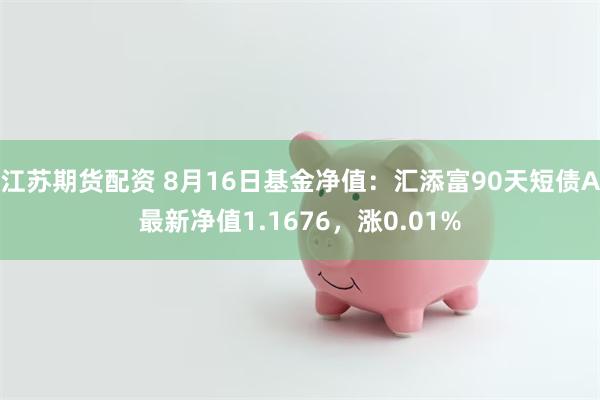 江苏期货配资 8月16日基金净值：汇添富90天短债A最新净值1.1676，涨0.01%