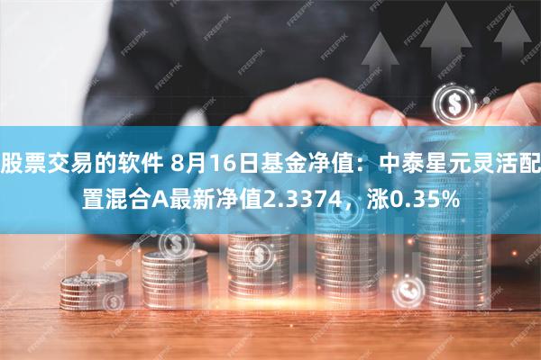 股票交易的软件 8月16日基金净值：中泰星元灵活配置混合A最新净值2.3374，涨0.35%