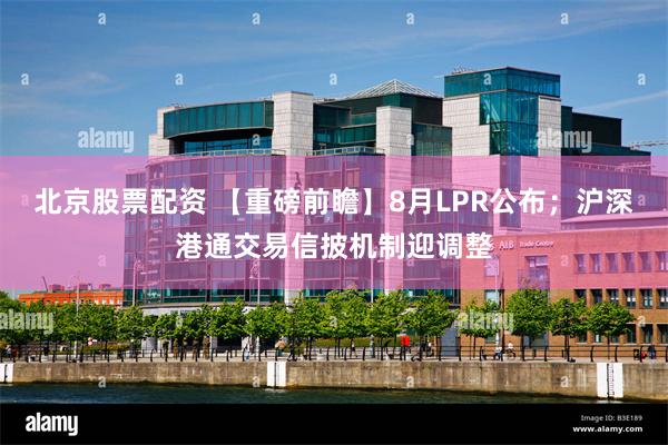 北京股票配资 【重磅前瞻】8月LPR公布；沪深港通交易信披机制迎调整