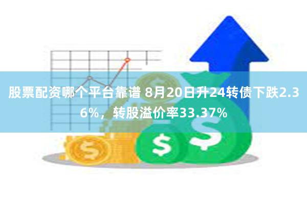 股票配资哪个平台靠谱 8月20日升24转债下跌2.36%，转股溢价率33.37%