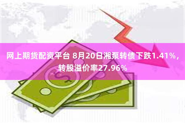 网上期货配资平台 8月20日湘泵转债下跌1.41%，转股溢价率27.96%