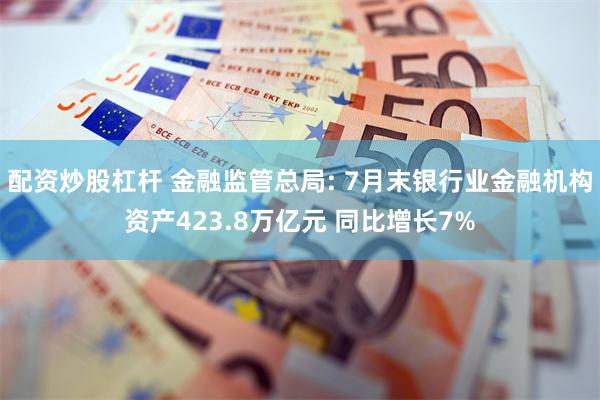 配资炒股杠杆 金融监管总局: 7月末银行业金融机构资产423