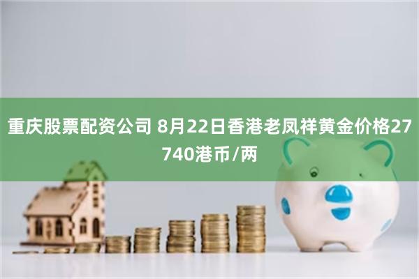 重庆股票配资公司 8月22日香港老凤祥黄金价格27740港币