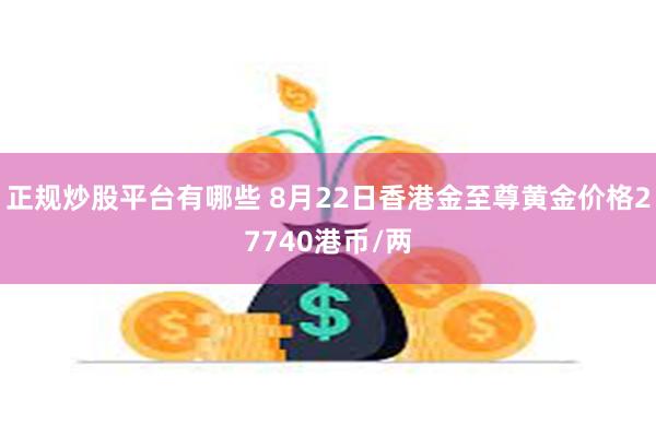 正规炒股平台有哪些 8月22日香港金至尊黄金价格27740港