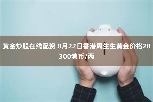 黄金炒股在线配资 8月22日香港周生生黄金价格28300港币