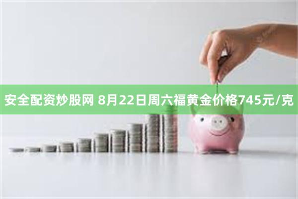 安全配资炒股网 8月22日周六福黄金价格745元/克