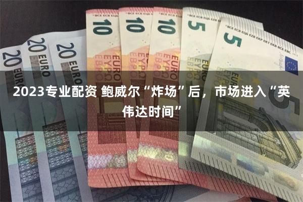 2023专业配资 鲍威尔“炸场”后，市场进入“英伟达时间”