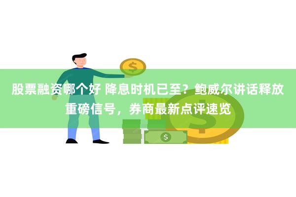 股票融资哪个好 降息时机已至？鲍威尔讲话释放重磅信号，券商最