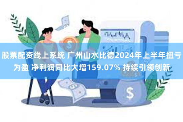 股票配资线上系统 广州山水比德2024年上半年扭亏为盈 净利