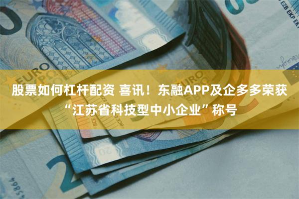 股票如何杠杆配资 喜讯！东融APP及企多多荣获“江苏省科技型