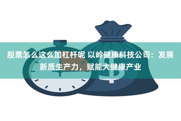 股票怎么这么加杠杆呢 以岭健康科技公司：发展新质生产力，赋能