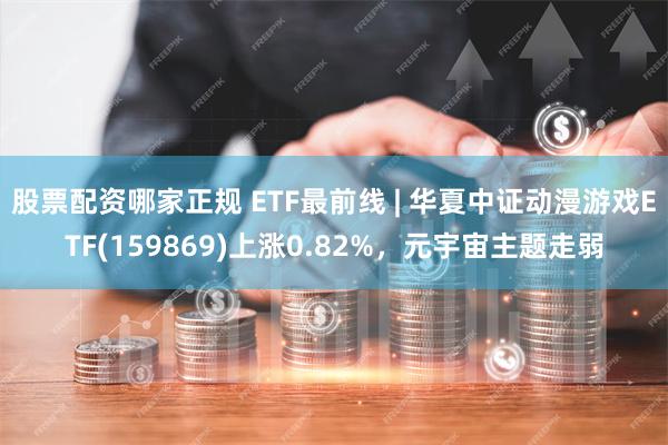 股票配资哪家正规 ETF最前线 | 华夏中证动漫游戏ETF(