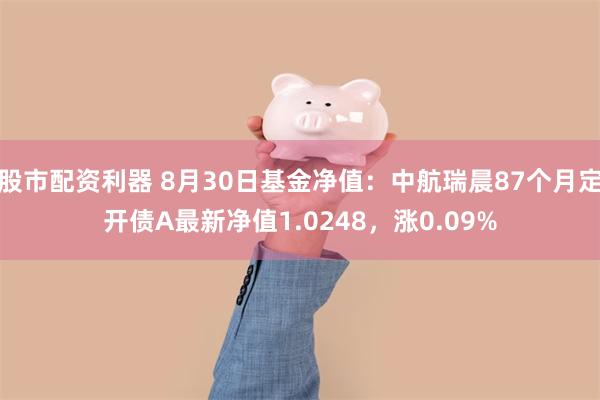 股市配资利器 8月30日基金净值：中航瑞晨87个月定开债A最