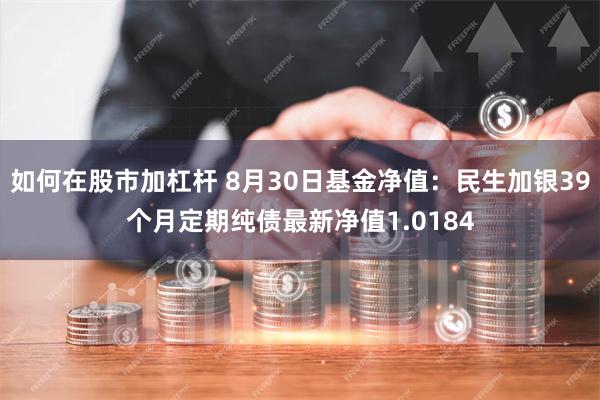 如何在股市加杠杆 8月30日基金净值：民生加银39个月定期纯