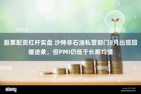 股票配资杠杆实盘 沙特非石油私营部门8月出现回暖迹象，但PM