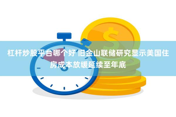 杠杆炒股平台哪个好 旧金山联储研究显示美国住房成本放缓延续至