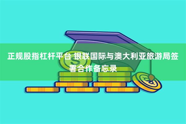 正规股指杠杆平台 银联国际与澳大利亚旅游局签署合作备忘录