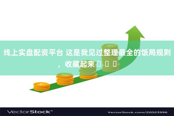 线上实盘配资平台 这是我见过整理最全的饭局规则，收藏起来 ​