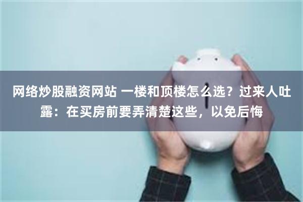 网络炒股融资网站 一楼和顶楼怎么选？过来人吐露：在买房前要弄清楚这些，以免后悔