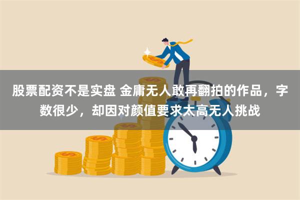 股票配资不是实盘 金庸无人敢再翻拍的作品，字数很少，却因对颜