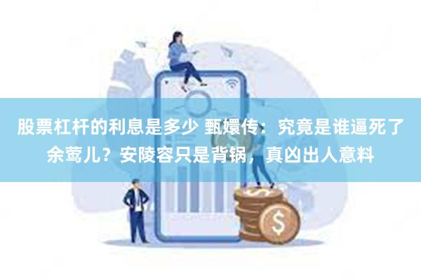 股票杠杆的利息是多少 甄嬛传：究竟是谁逼死了余莺儿？安陵容只