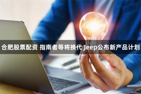 合肥股票配资 指南者等将换代 Jeep公布新产品计划