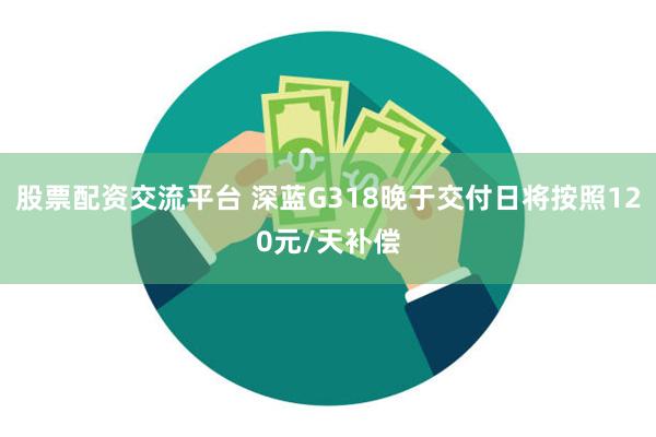 股票配资交流平台 深蓝G318晚于交付日将按照120元/天补