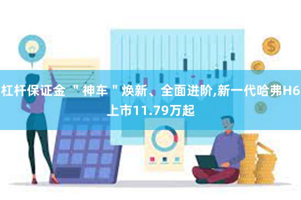 杠杆保证金 ＂神车＂焕新、全面进阶,新一代哈弗H6上市11.