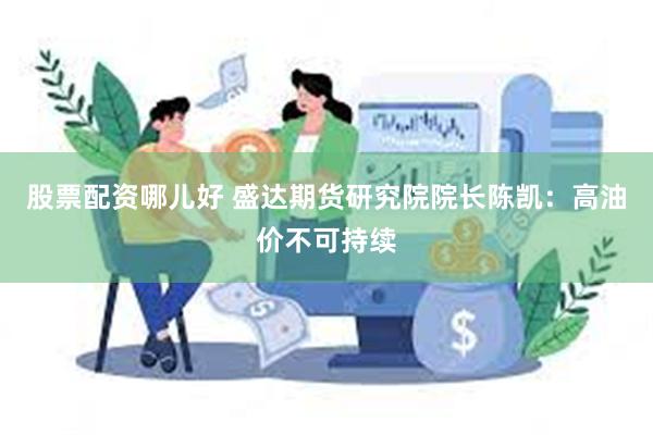 股票配资哪儿好 盛达期货研究院院长陈凯：高油价不可持续