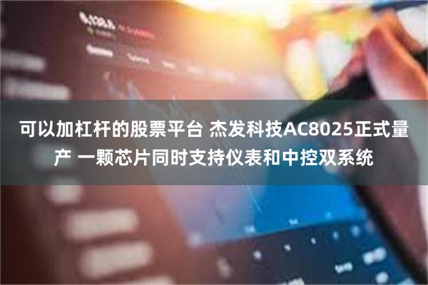 可以加杠杆的股票平台 杰发科技AC8025正式量产 一颗芯片