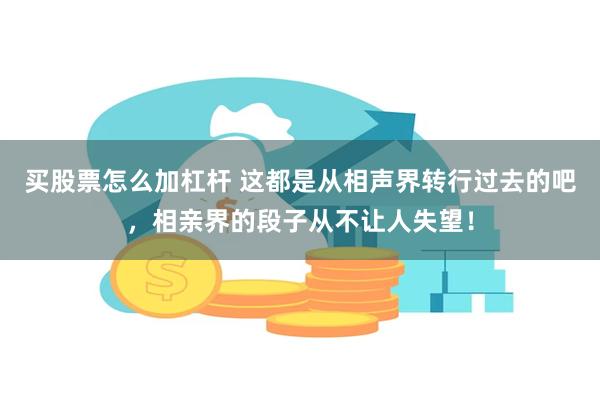 买股票怎么加杠杆 这都是从相声界转行过去的吧，相亲界的段子从