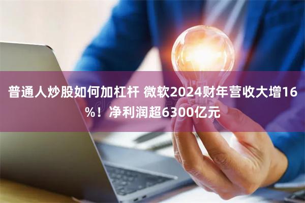 普通人炒股如何加杠杆 微软2024财年营收大增16%！净利润