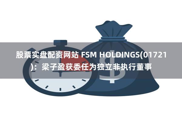 股票实盘配资网站 FSM HOLDINGS(01721)：梁