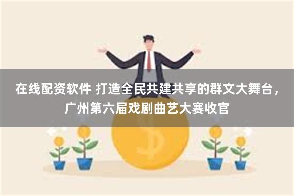 在线配资软件 打造全民共建共享的群文大舞台，广州第六届戏剧曲