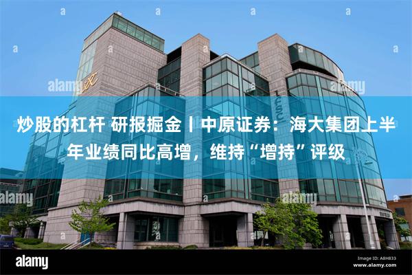 炒股的杠杆 研报掘金丨中原证券：海大集团上半年业绩同比高增，