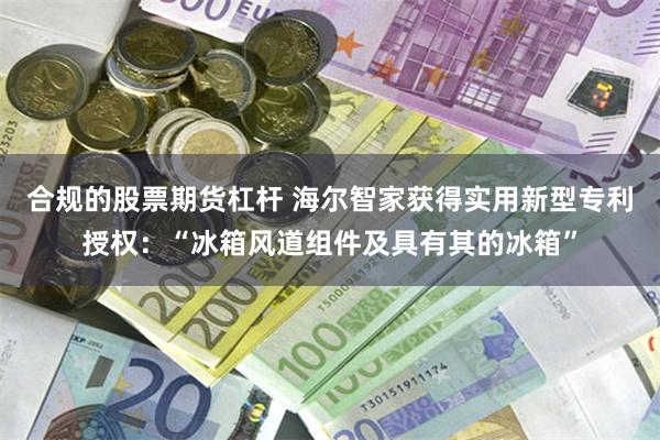 合规的股票期货杠杆 海尔智家获得实用新型专利授权：“冰箱风道