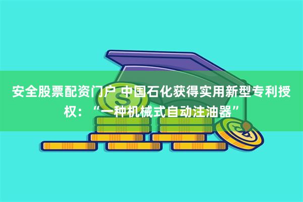 安全股票配资门户 中国石化获得实用新型专利授权：“一种机械式