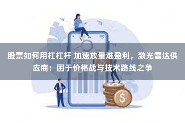 股票如何用杠杠杆 加速放量难盈利，激光雷达供应商：困于价格战